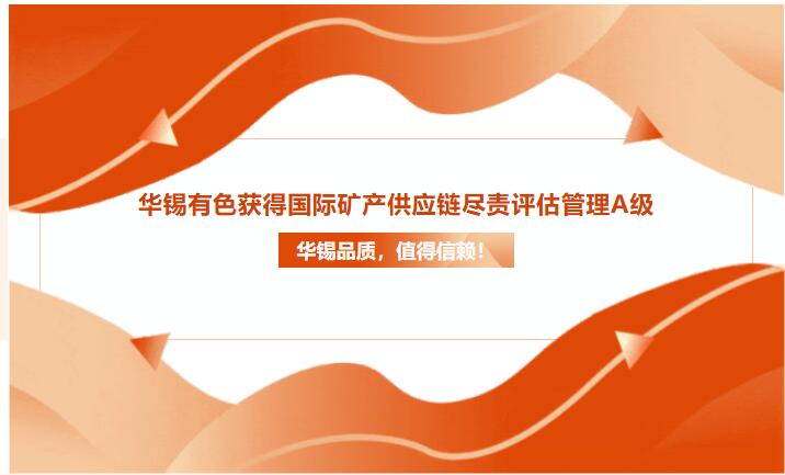 華錫品質(zhì)，值得信賴！華錫有色獲得國際礦產(chǎn)供應(yīng)鏈盡責(zé)評估管理A級